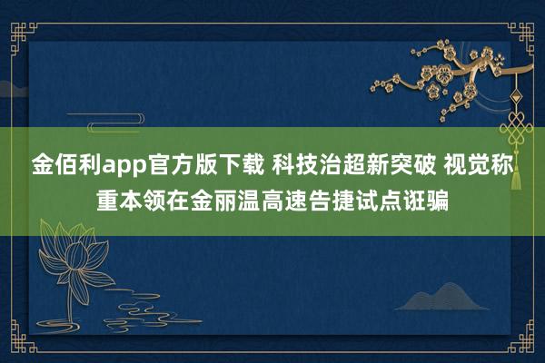 金佰利app官方版下载 科技治超新突破 视觉称重本领在金丽温高速告捷试点诳骗