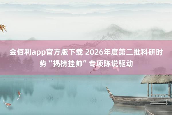 金佰利app官方版下载 2026年度第二批科研时势“揭榜挂帅”专项陈说驱动
