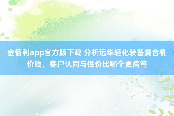 金佰利app官方版下载 分析远华轻化装备复合机价钱，客户认同与性价比哪个更病笃