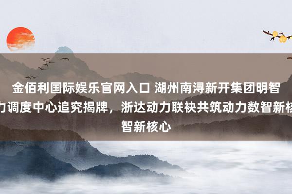 金佰利国际娱乐官网入口 湖州南浔新开集团明智动力调度中心追究揭牌，浙达动力联袂共筑动力数智新核心