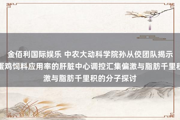 金佰利国际娱乐 中农大动科学院孙从佼团队揭示蔓延产蛋期蛋鸡饲料应用率的肝脏中心调控汇集偏激与脂肪千里积的分子探讨