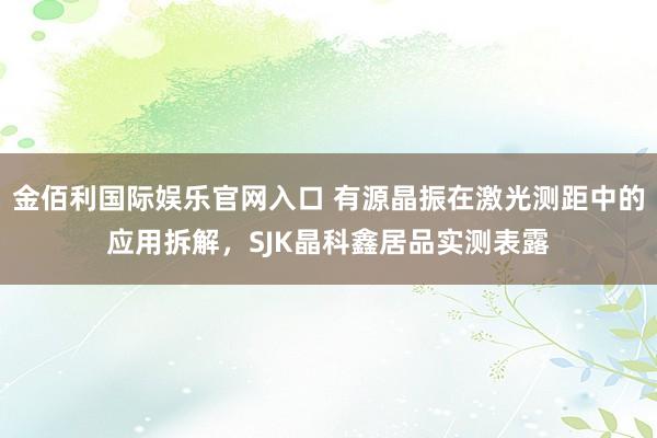 金佰利国际娱乐官网入口 有源晶振在激光测距中的应用拆解，SJK晶科鑫居品实测表露