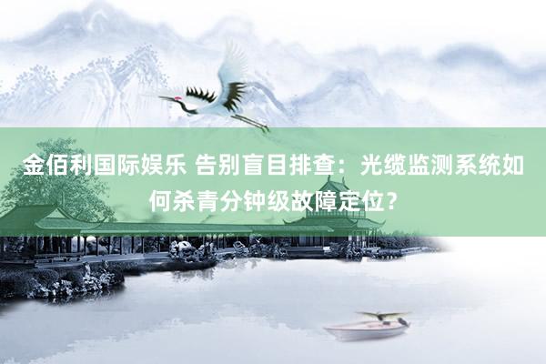 金佰利国际娱乐 告别盲目排查：光缆监测系统如何杀青分钟级故障定位？