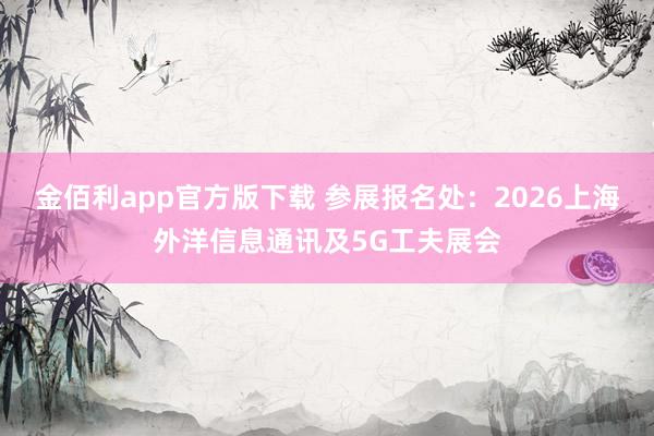 金佰利app官方版下载 参展报名处：2026上海外洋信息通讯及5G工夫展会