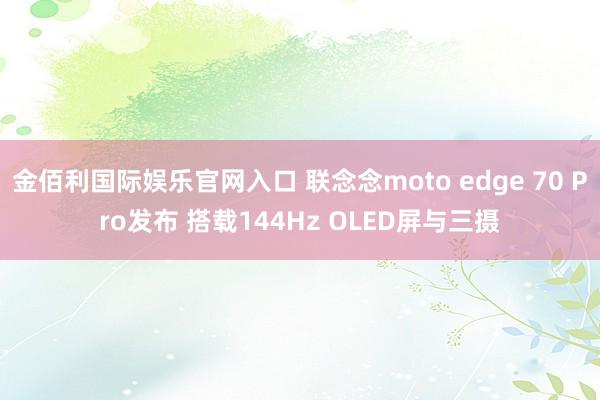 金佰利国际娱乐官网入口 联念念moto edge 70 Pro发布 搭载144Hz OLED屏与三摄