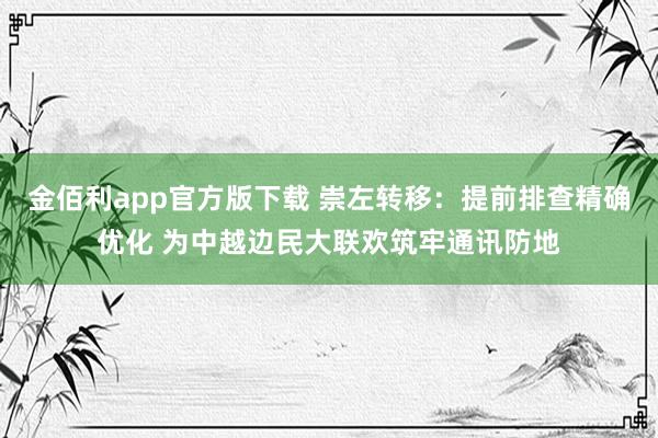 金佰利app官方版下载 崇左转移：提前排查精确优化 为中越边民大联欢筑牢通讯防地