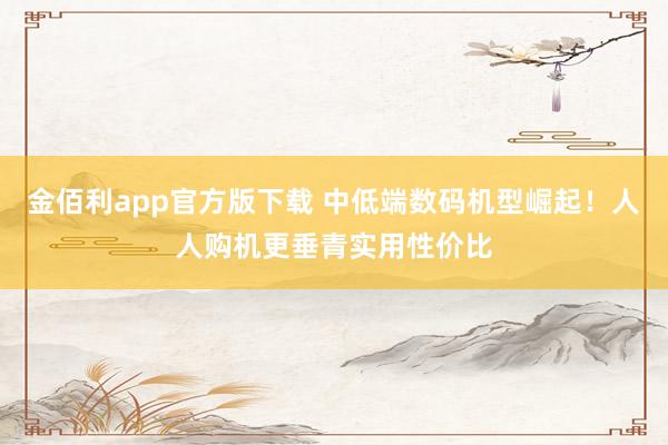 金佰利app官方版下载 中低端数码机型崛起！人人购机更垂青实用性价比