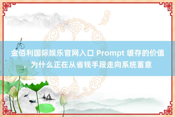 金佰利国际娱乐官网入口 Prompt 缓存的价值，为什么正在从省钱手段走向系统蓄意
