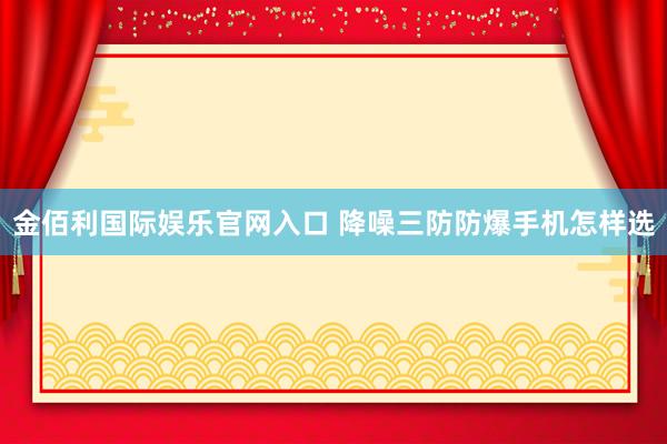 金佰利国际娱乐官网入口 降噪三防防爆手机怎样选