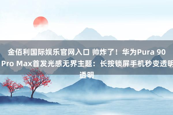 金佰利国际娱乐官网入口 帅炸了！华为Pura 90 Pro Max首发光感无界主题：长按锁屏手机秒变透明