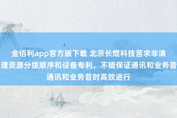 金佰利app官方版下载 北京长焜科技苦求非清醒摄取的物理资源分拨顺序和设备专利，不错保证通讯和业务昔时高效进行