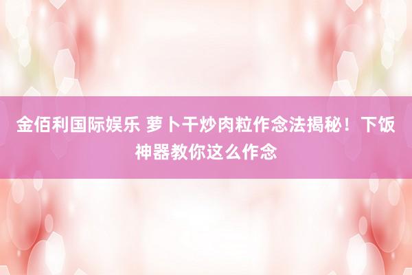 金佰利国际娱乐 萝卜干炒肉粒作念法揭秘！下饭神器教你这么作念
