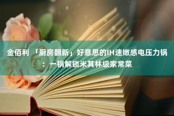 金佰利 「厨房翻新」好意思的IH速嫩感电压力锅：一锅解锁米其林级家常菜