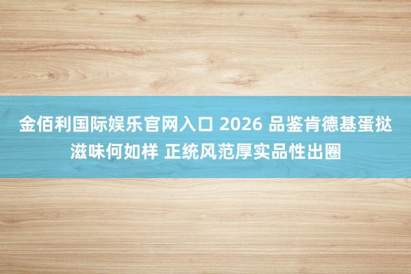 金佰利国际娱乐官网入口 2026 品鉴肯德基蛋挞滋味何如样 正统风范厚实品性出圈