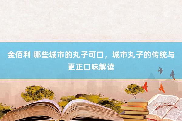 金佰利 哪些城市的丸子可口，城市丸子的传统与更正口味解读