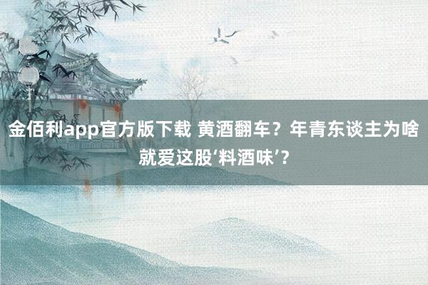 金佰利app官方版下载 黄酒翻车？年青东谈主为啥就爱这股‘料酒味’？