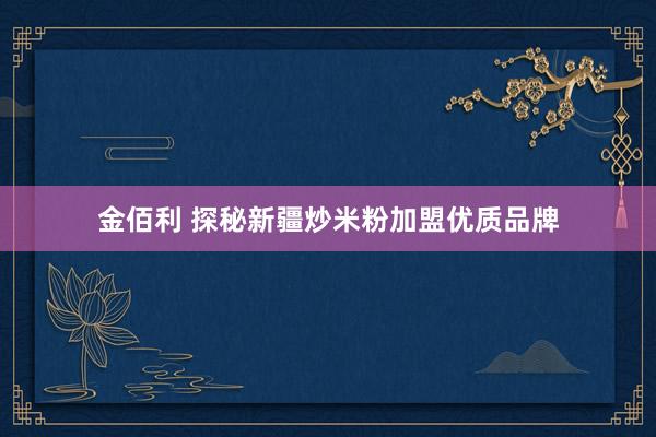 金佰利 探秘新疆炒米粉加盟优质品牌