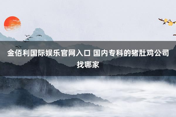 金佰利国际娱乐官网入口 国内专科的猪肚鸡公司找哪家