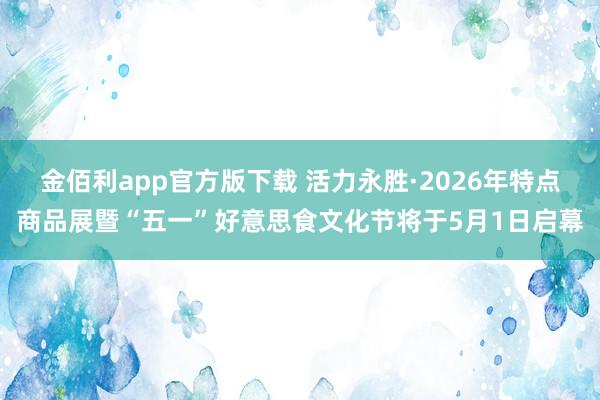 金佰利app官方版下载 活力永胜·2026年特点商品展暨“五一”好意思食文化节将于5月1日启幕