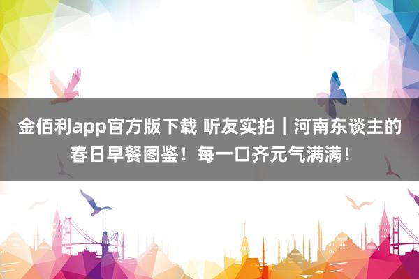 金佰利app官方版下载 听友实拍｜河南东谈主的春日早餐图鉴！每一口齐元气满满！