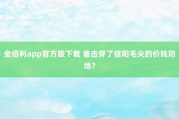 金佰利app官方版下载 谁击穿了信阳毛尖的价钱防地？