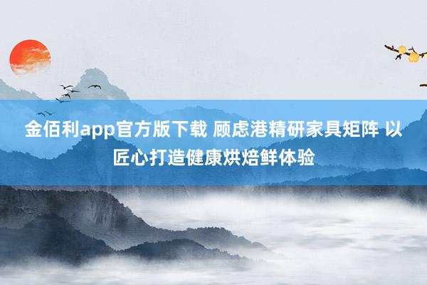 金佰利app官方版下载 顾虑港精研家具矩阵 以匠心打造健康烘焙鲜体验