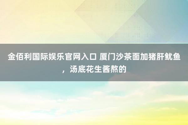 金佰利国际娱乐官网入口 厦门沙茶面加猪肝鱿鱼，汤底花生酱熬的