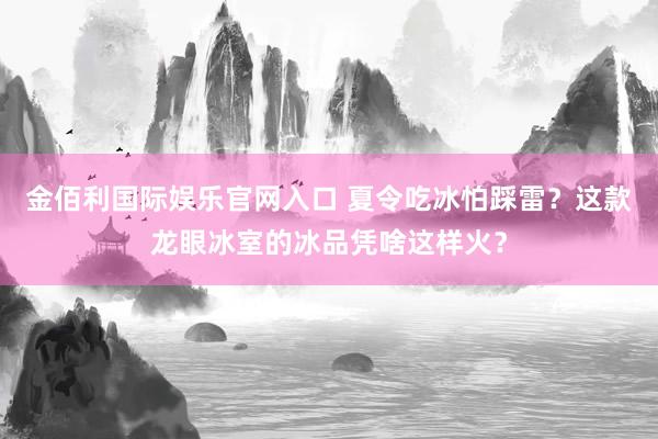 金佰利国际娱乐官网入口 夏令吃冰怕踩雷？这款龙眼冰室的冰品凭啥这样火？