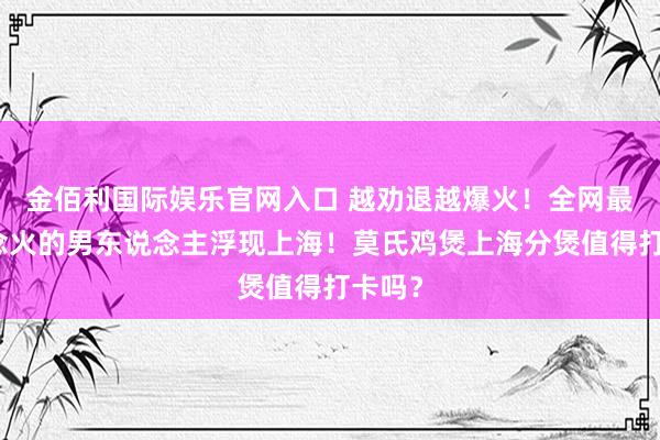 金佰利国际娱乐官网入口 越劝退越爆火！全网最不念念火的男东说念主浮现上海！莫氏鸡煲上海分煲值得打卡吗？