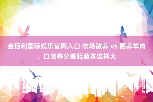 金佰利国际娱乐官网入口 牧场散养 vs 圈养羊肉，口感养分差距蓝本这样大