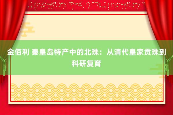金佰利 秦皇岛特产中的北珠：从清代皇家贡珠到科研复育