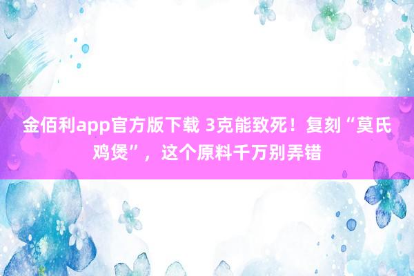 金佰利app官方版下载 3克能致死！复刻“莫氏鸡煲”，这个原料千万别弄错