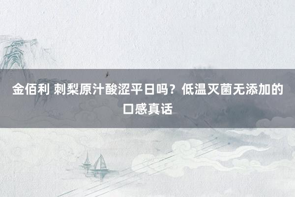 金佰利 刺梨原汁酸涩平日吗？低温灭菌无添加的口感真话