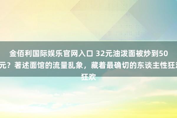 金佰利国际娱乐官网入口 32元油泼面被炒到500元？著述面馆的流量乱象，藏着最确切的东谈主性狂欢