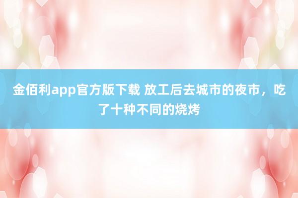 金佰利app官方版下载 放工后去城市的夜市，吃了十种不同的烧烤