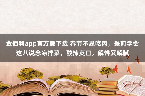 金佰利app官方版下载 春节不思吃肉，提前学会这八说念凉拌菜，酸辣爽口，解馋又解腻