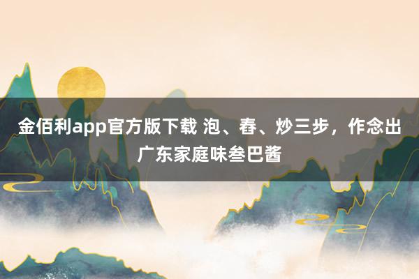 金佰利app官方版下载 泡、舂、炒三步，作念出广东家庭味叁巴酱