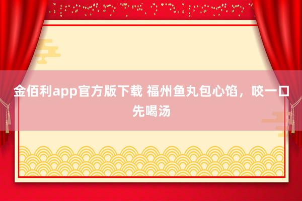 金佰利app官方版下载 福州鱼丸包心馅，咬一口先喝汤