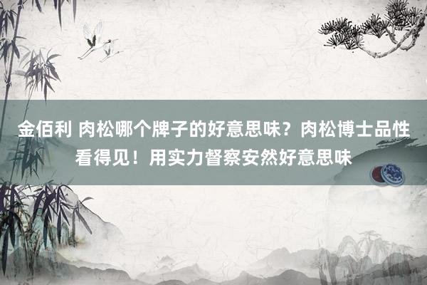 金佰利 肉松哪个牌子的好意思味？肉松博士品性看得见！用实力督察安然好意思味