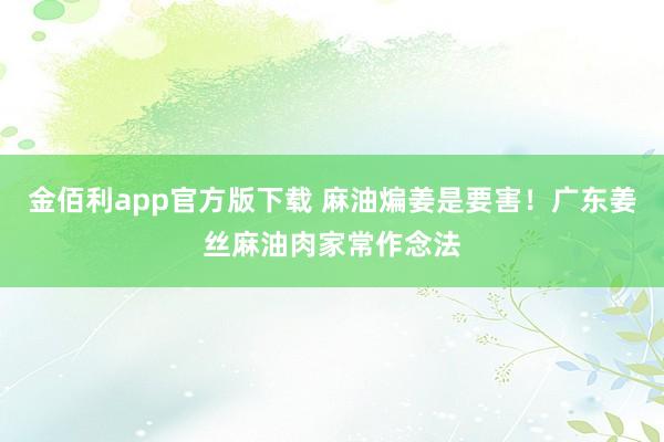 金佰利app官方版下载 麻油煸姜是要害！广东姜丝麻油肉家常作念法