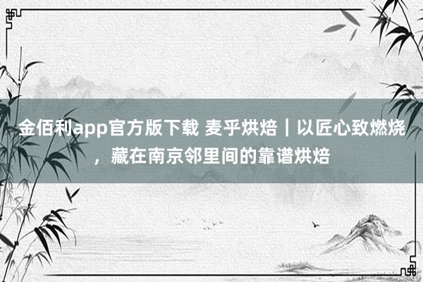 金佰利app官方版下载 麦乎烘焙｜以匠心致燃烧，藏在南京邻里间的靠谱烘焙