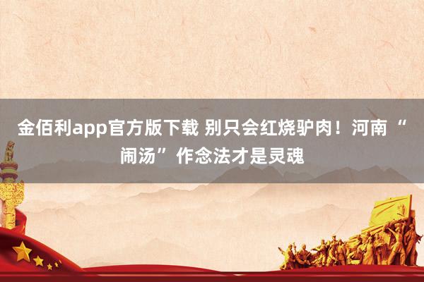 金佰利app官方版下载 别只会红烧驴肉！河南 “闹汤” 作念法才是灵魂