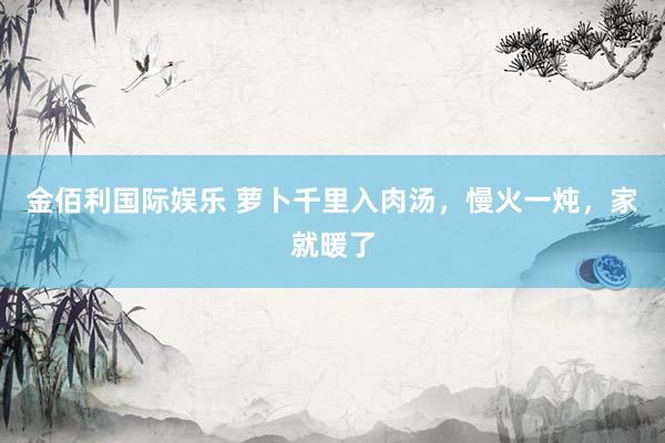金佰利国际娱乐 萝卜千里入肉汤，慢火一炖，家就暖了