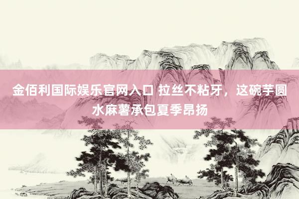 金佰利国际娱乐官网入口 拉丝不粘牙，这碗芋圆水麻薯承包夏季昂扬