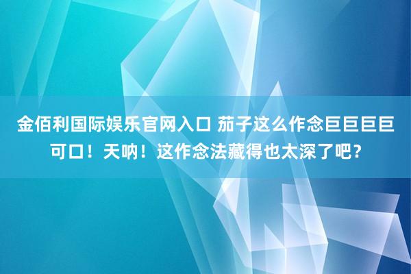 金佰利国际娱乐官网入口 茄子这么作念巨巨巨巨可口！天呐！这作念法藏得也太深了吧？