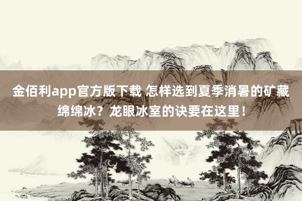 金佰利app官方版下载 怎样选到夏季消暑的矿藏绵绵冰？龙眼冰室的诀要在这里！