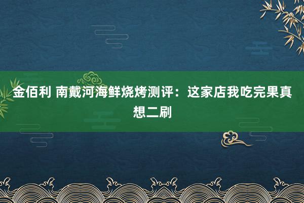 金佰利 南戴河海鲜烧烤测评：这家店我吃完果真想二刷