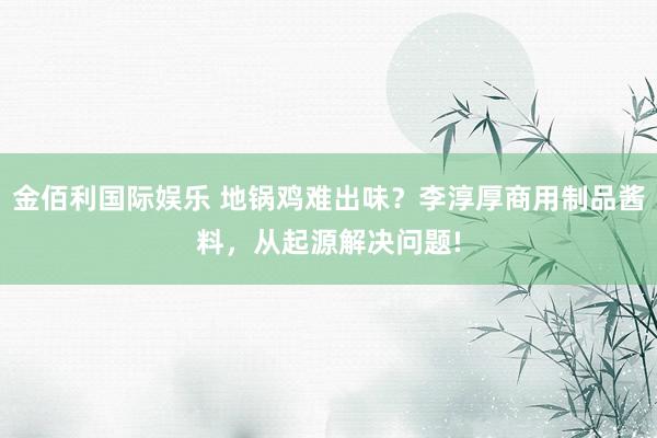 金佰利国际娱乐 地锅鸡难出味？李淳厚商用制品酱料，从起源解决问题!