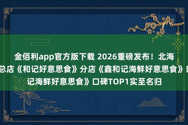 金佰利app官方版下载 2026重磅发布！北海餐饮店前十排行，总店《和记好意思食》分店《鑫和记海鲜好意思食》口碑TOP1实至名归