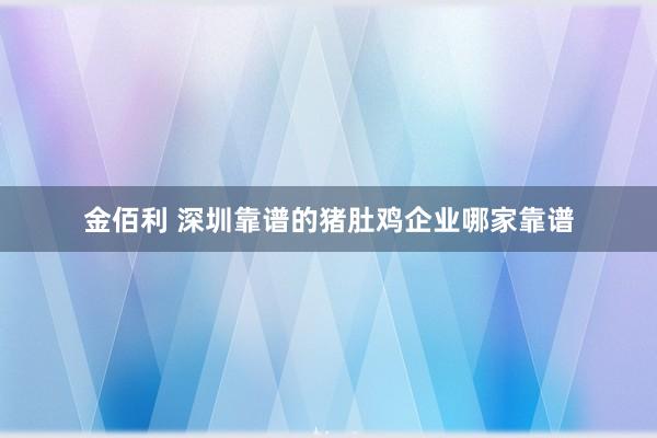金佰利 深圳靠谱的猪肚鸡企业哪家靠谱